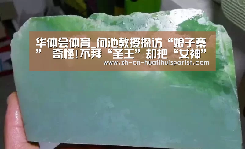 华体会体育_何池教授探访“娘子寨” 奇怪!不拜“圣王”却把“女神”拜!(图1) 华体会